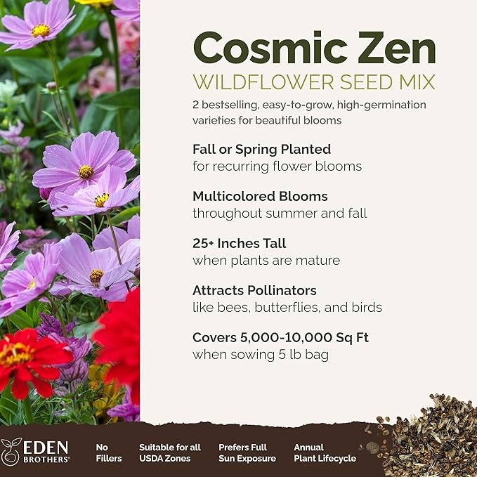Eden Brothers Cosmic Zen Flower Mixed Seeds for Planting, 5 lb, 2,400,000+ Seeds with Zinnia Dahlia Flowered, Cosmos Sensation | Attracts Pollinators, Plant in Spring, Zones 3, 4, 5, 6, 7, 8, 9, 10
